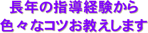 長年の指導経験から
色々なコツお教えします