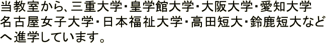 当教室から、三重大学・皇学館大学・大阪大学・愛知大学
名古屋女子大学・日本福祉大学・高田短大・鈴鹿短大など
へ進学しています。